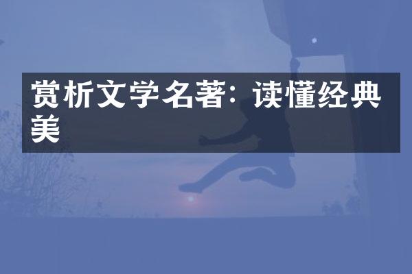 赏析文学名著: 读懂经典之美