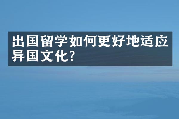 出国留学如何更好地适应异国文化？