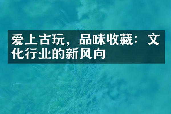 爱上古玩，品味收藏：文化行业的新风向