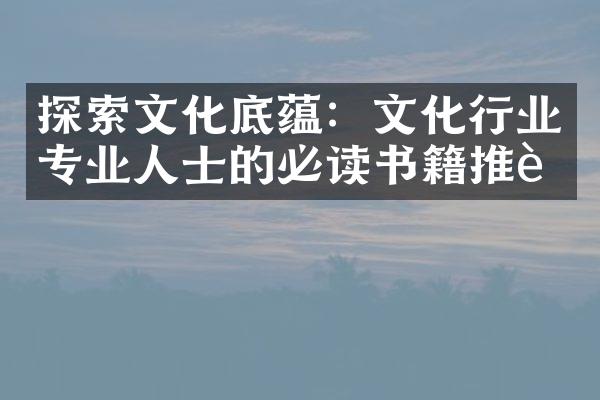 探索文化底蕴：文化行业专业人士的必读书籍推荐