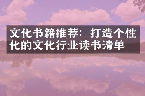 文化书籍推荐：打造个性化的文化行业读书清单