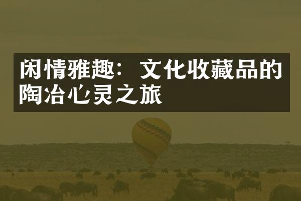 闲情雅趣：文化收藏品的陶冶心灵之旅