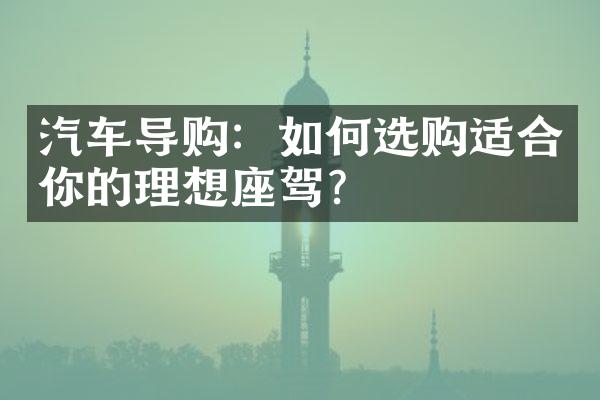 汽车导购：如何选购适合你的理想座驾？