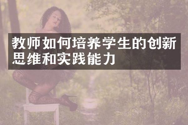 教师如何培养学生的创新思维和实践能力