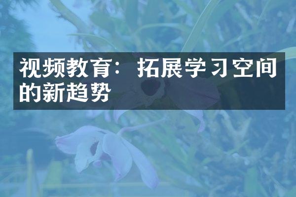 视频教育：拓展学习空间的新趋势