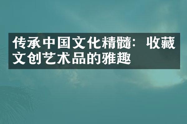 传承中国文化精髓：收藏文创艺术品的雅趣