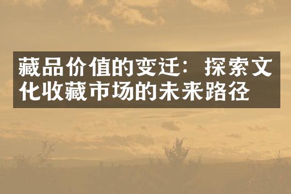 藏品价值的变迁：探索文化收藏市场的未来路径