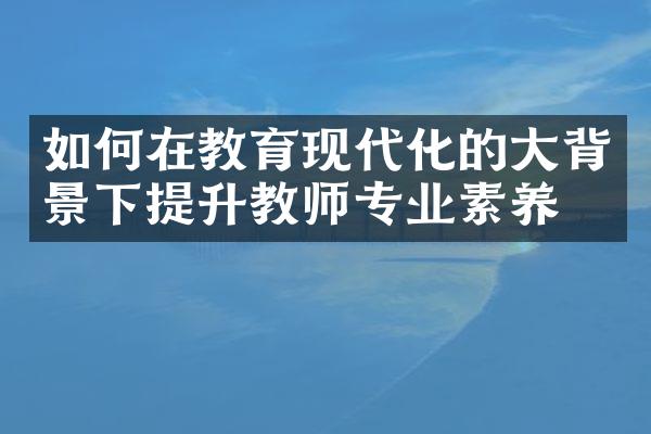 如何在教育现代化的大背景下提升教师专业素养