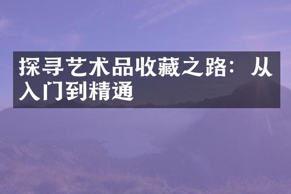 探寻艺术品收藏之路：从入门到精通