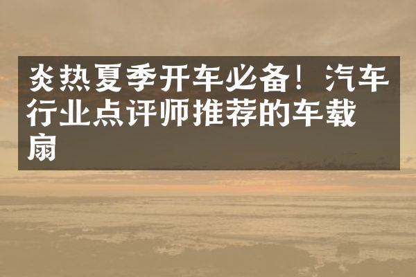 炎热夏季开车必备！汽车行业点评师推荐的车载电扇