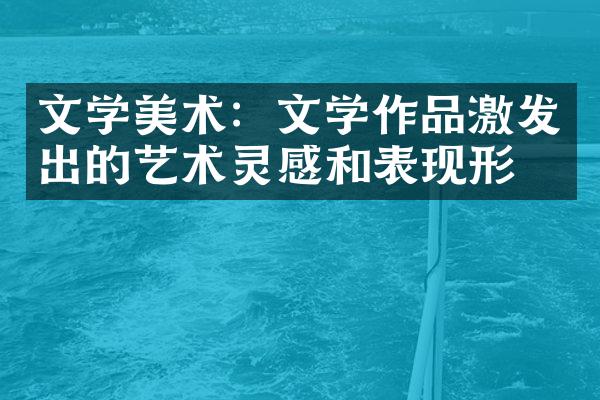 文学美术：文学作品激发出的艺术灵感和表现形式