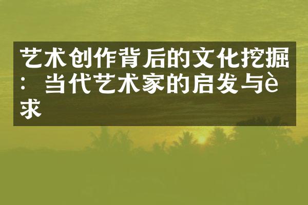 艺术创作背后的文化挖掘：当代艺术家的启发与追求