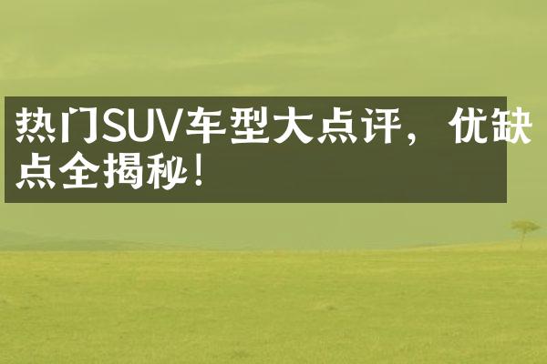 热门SUV车型大点评，优缺点全揭秘！