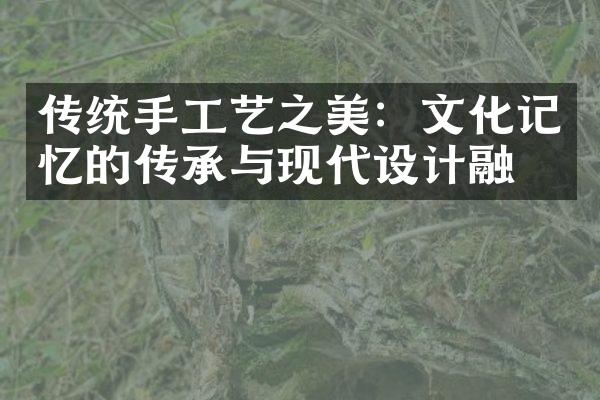 传统手工艺之美：文化记忆的传承与现代设计融合