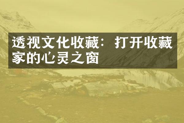 透视文化收藏：打开收藏家的心灵之窗