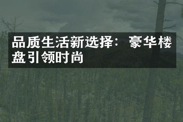 品质生活新选择：豪华楼盘引领时尚