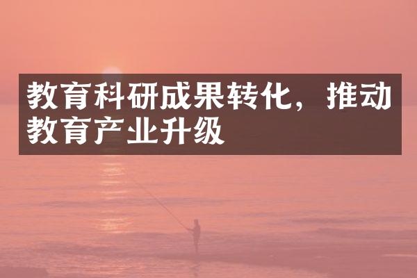 教育科研成果转化，推动教育产业升级