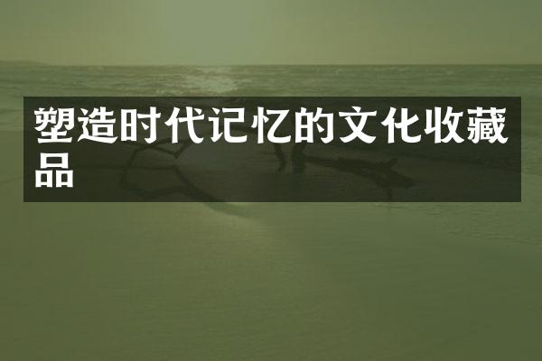 塑造时代记忆的文化收藏品