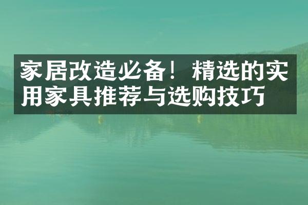 家居改造必备！精选的实用家具推荐与选购技巧