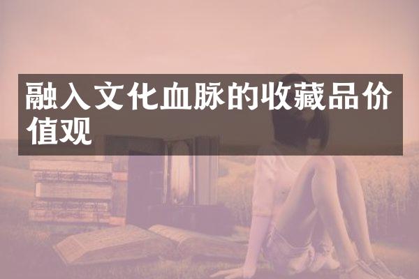 融入文化血脉的收藏品价值观