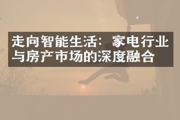 走向智能生活：家电行业与房产市场的深度融合