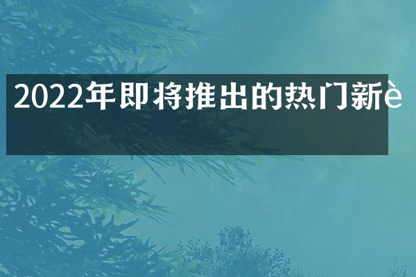 2022年即将推出的热门新车