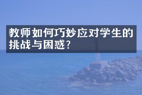 教师如何巧妙应对学生的挑战与困惑？