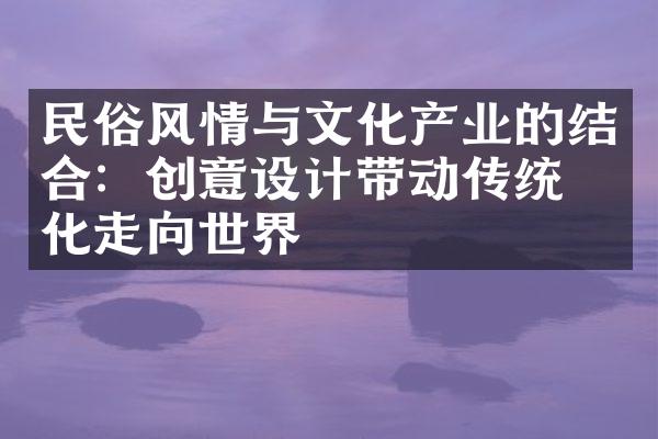 民俗风情与文化产业的结合：创意设计带动传统文化走向世界