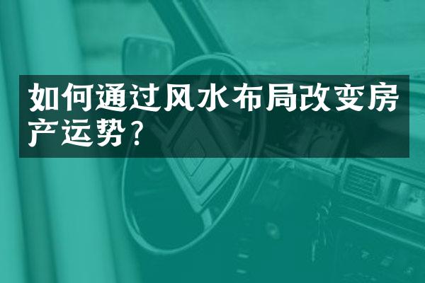 如何通过风水布局改变房产运势？