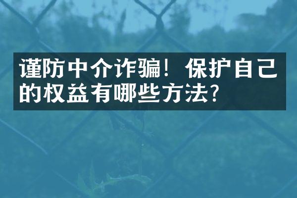 谨防中介诈骗！保护自己的权益有哪些方法？