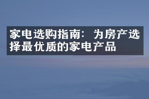 家电选购指南：为房产选择最优质的家电产品