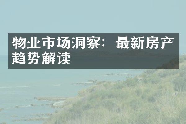 物业市场洞察：最新房产趋势解读