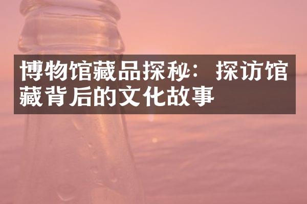 博物馆藏品探秘：探访馆藏背后的文化故事