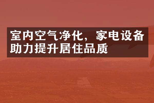 室内空气净化，家电设备助力提升居住品质