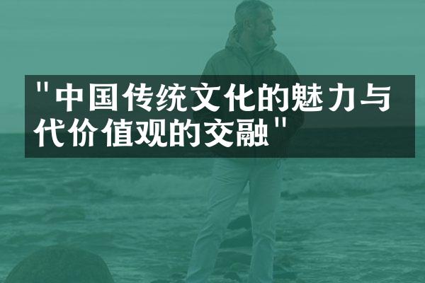 "中国传统文化的魅力与当代价值观的交融"