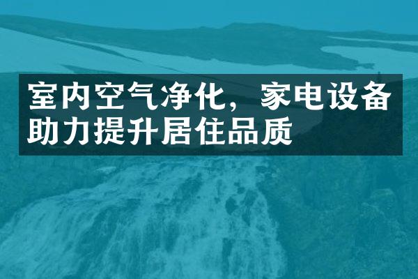 室内空气净化，家电设备助力提升居住品质