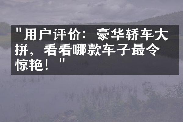 "用户评价：豪华轿车大比拼，看看哪款车子最令人惊艳！"