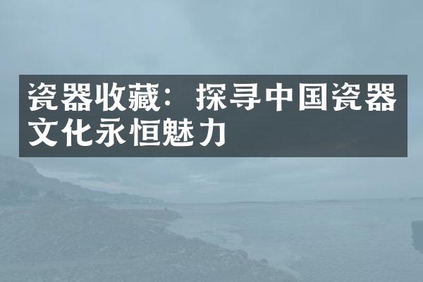 瓷器收藏：探寻中国瓷器文化永恒魅力