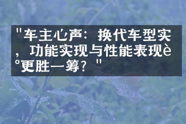 "车主心声：换代车型实测，功能实现与性能表现谁更胜一筹？"