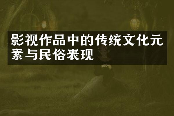 影视作品中的传统文化元素与民俗表现