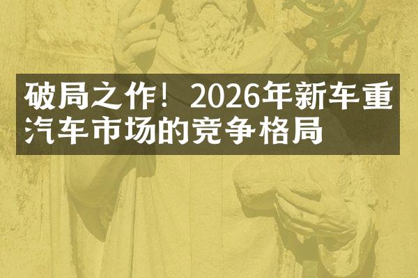 破局之作！2026年新车重塑汽车市场的竞争格局