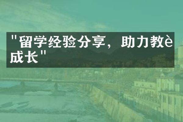 "留学经验分享，助力教育成长"