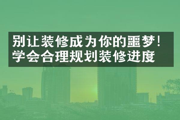 别让装修成为你的噩梦！学会合理规划装修进度