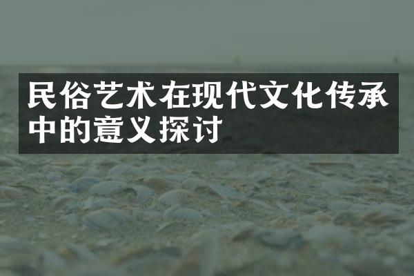 民俗艺术在现代文化传承中的意义探讨