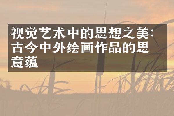 视觉艺术中的思想之美：古今中外绘画作品的思想意蕴