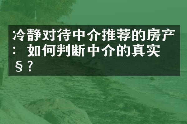 冷静对待中介推荐的房产：如何判断中介的真实性？