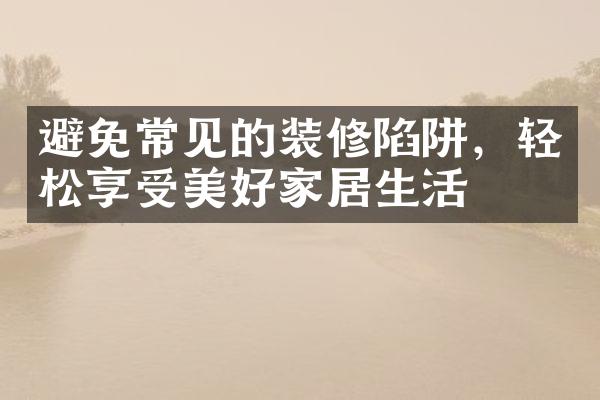 避免常见的装修陷阱，轻松享受美好家居生活