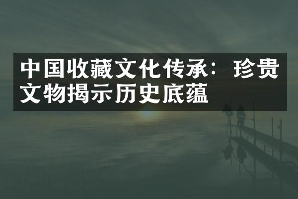 中国收藏文化传承：珍贵文物揭示历史底蕴