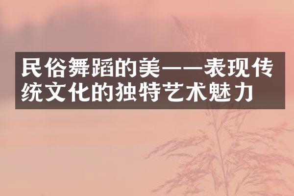 民俗舞蹈的美——表现传统文化的独特艺术魅力