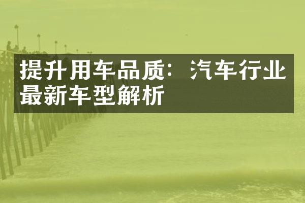 提升用车品质：汽车行业最新车型解析